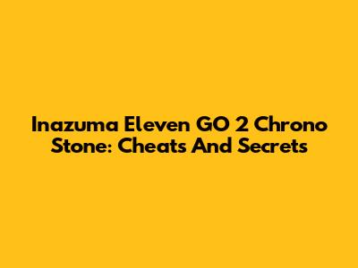 Inazuma Eleven GO 2 Chrono Stone: Cheats And Secrets