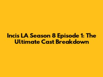 Incis LA Season 8 Episode 1: The Ultimate Cast Breakdown