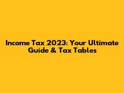 Income Tax 2023: Your Ultimate Guide & Tax Tables
