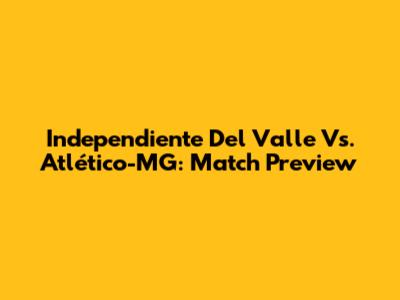Independiente Del Valle Vs. Atlético-MG: Match Preview