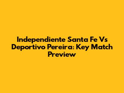 Independiente Santa Fe Vs Deportivo Pereira: Key Match Preview