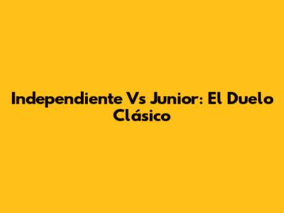 Independiente Vs Junior: El Duelo Clásico