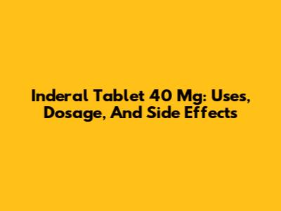 Inderal Tablet 40 Mg: Uses, Dosage, And Side Effects