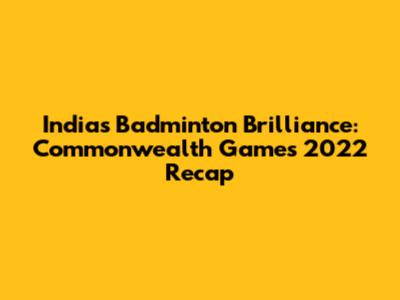 India's Badminton Brilliance: Commonwealth Games 2022 Recap