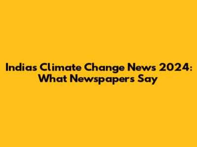 India's Climate Change News 2024: What Newspapers Say