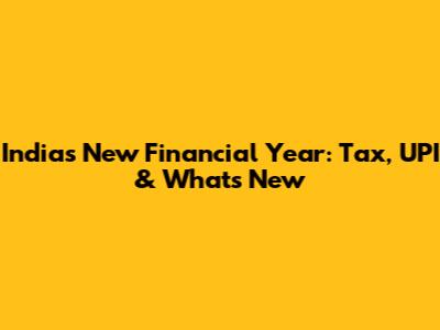 India's New Financial Year: Tax, UPI & What's New