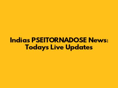 India's PSEITORNADOSE News: Today's Live Updates