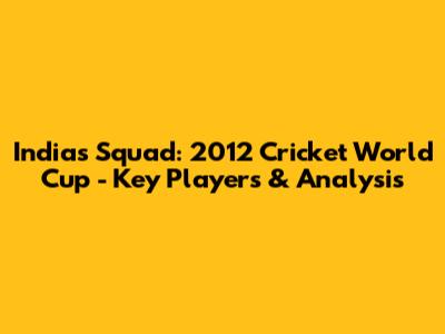 India's Squad: 2012 Cricket World Cup - Key Players & Analysis