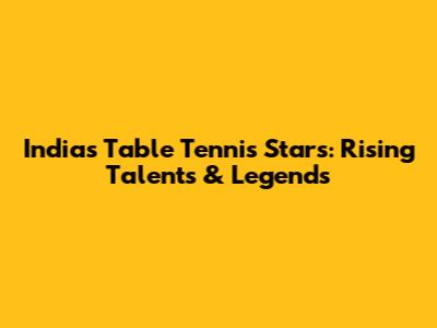 India's Table Tennis Stars: Rising Talents & Legends