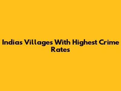 India's Villages With Highest Crime Rates