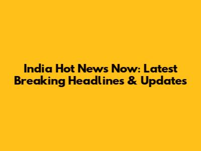 India Hot News Now: Latest Breaking Headlines & Updates