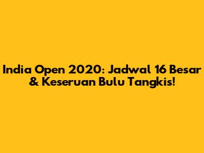India Open 2020: Jadwal 16 Besar & Keseruan Bulu Tangkis!