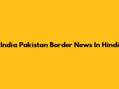 India Pakistan Border News In Hindi