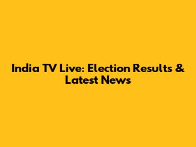 India TV Live: Election Results & Latest News