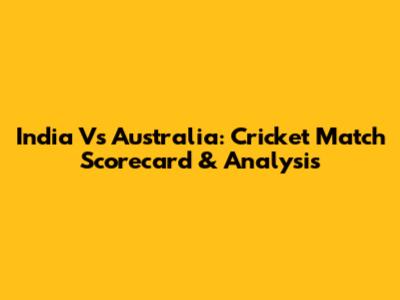 India Vs Australia: Cricket Match Scorecard & Analysis