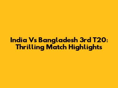 India Vs Bangladesh 3rd T20: Thrilling Match Highlights