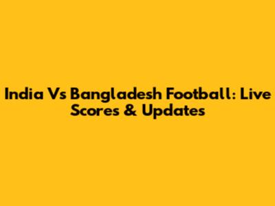 India Vs Bangladesh Football: Live Scores & Updates
