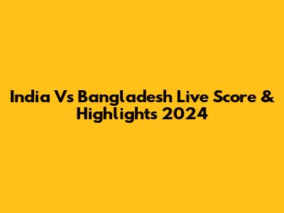 India Vs Bangladesh Live Score & Highlights 2024