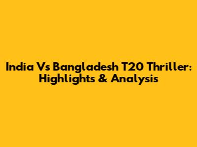 India Vs Bangladesh T20 Thriller: Highlights & Analysis