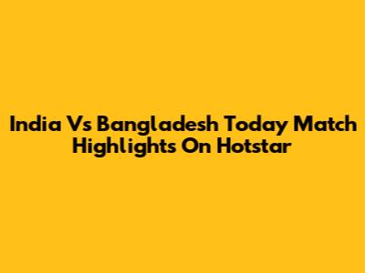India Vs Bangladesh Today Match Highlights On Hotstar