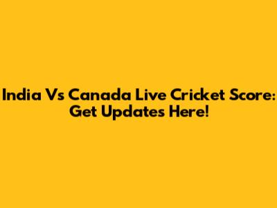 India Vs Canada Live Cricket Score: Get Updates Here!