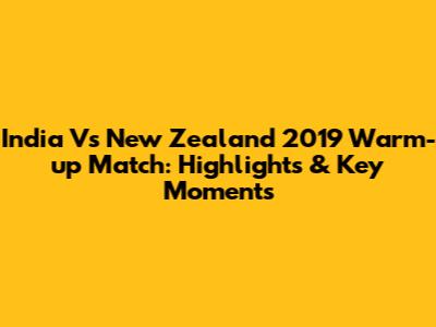 India Vs New Zealand 2019 Warm-up Match: Highlights & Key Moments