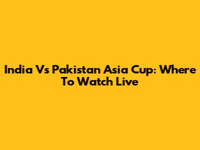 India Vs Pakistan Asia Cup: Where To Watch Live