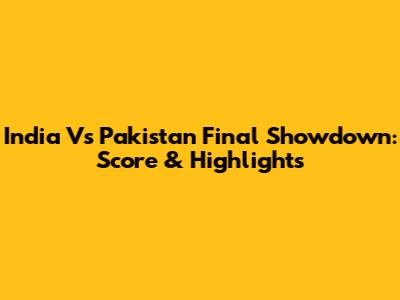 India Vs Pakistan Final Showdown: Score & Highlights
