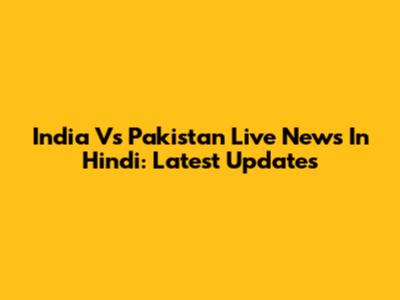 India Vs Pakistan Live News In Hindi: Latest Updates