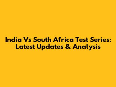 India Vs South Africa Test Series: Latest Updates & Analysis