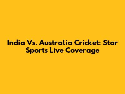 India Vs. Australia Cricket: Star Sports Live Coverage