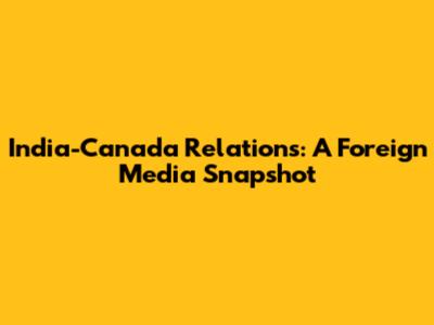 India-Canada Relations: A Foreign Media Snapshot