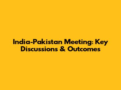 India-Pakistan Meeting: Key Discussions & Outcomes