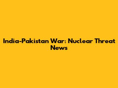 India-Pakistan War: Nuclear Threat News