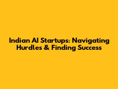 Indian AI Startups: Navigating Hurdles & Finding Success