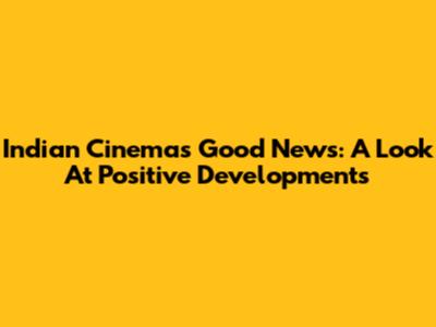 Indian Cinema's Good News: A Look At Positive Developments