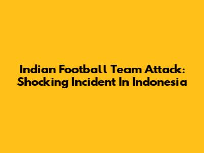 Indian Football Team Attack: Shocking Incident In Indonesia