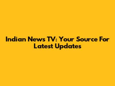 Indian News TV: Your Source For Latest Updates