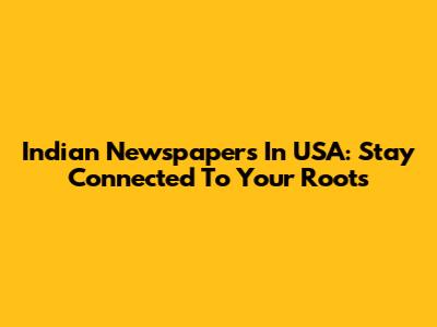 Indian Newspapers In USA: Stay Connected To Your Roots