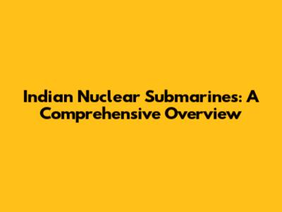 Indian Nuclear Submarines: A Comprehensive Overview