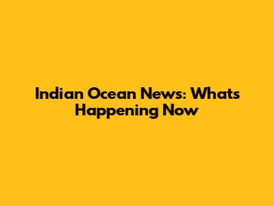 Indian Ocean News: What's Happening Now