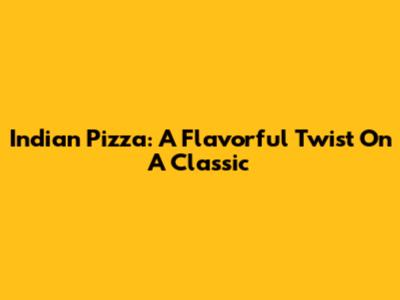 Indian Pizza: A Flavorful Twist On A Classic