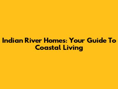 Indian River Homes: Your Guide To Coastal Living