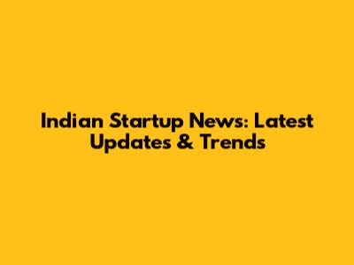 Indian Startup News: Latest Updates & Trends