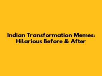 Indian Transformation Memes: Hilarious Before & After