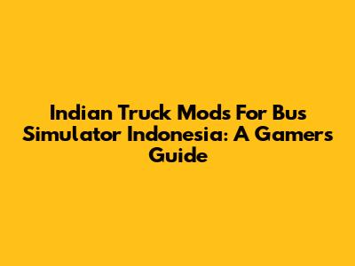 Indian Truck Mods For Bus Simulator Indonesia: A Gamer's Guide