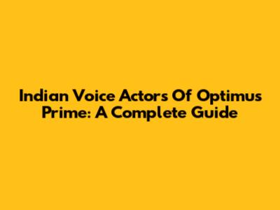 Indian Voice Actors Of Optimus Prime: A Complete Guide