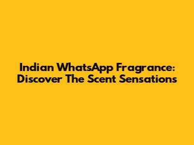 Indian WhatsApp Fragrance: Discover The Scent Sensations