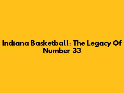 Indiana Basketball: The Legacy Of Number 33