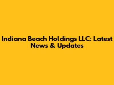 Indiana Beach Holdings LLC: Latest News & Updates